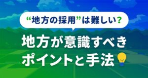 地方の採用は難しい？地方が意識すべきポイントと手法
