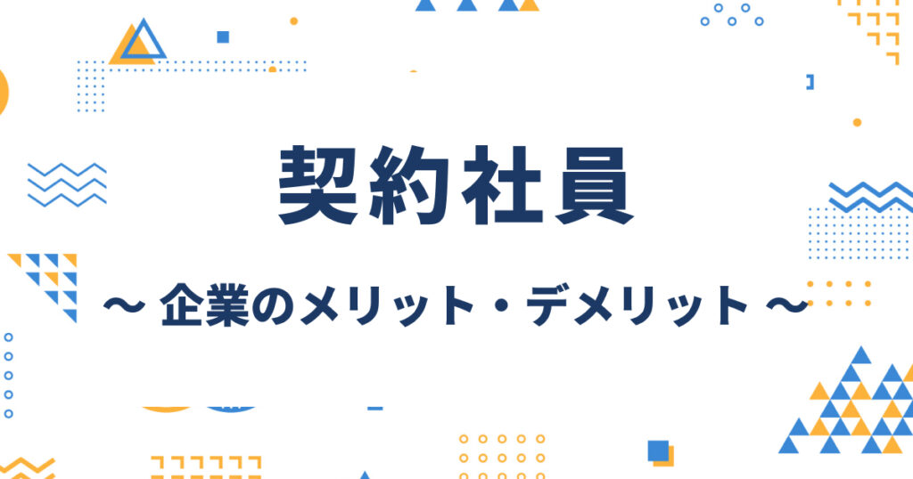契約社員とは?企業側のメリット・デメリットや正社員との違いを解説